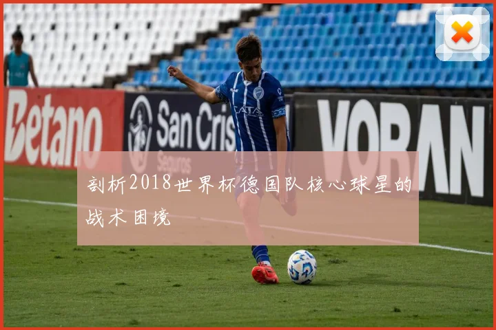 剖析2018世界杯德国队核心球星的战术困境